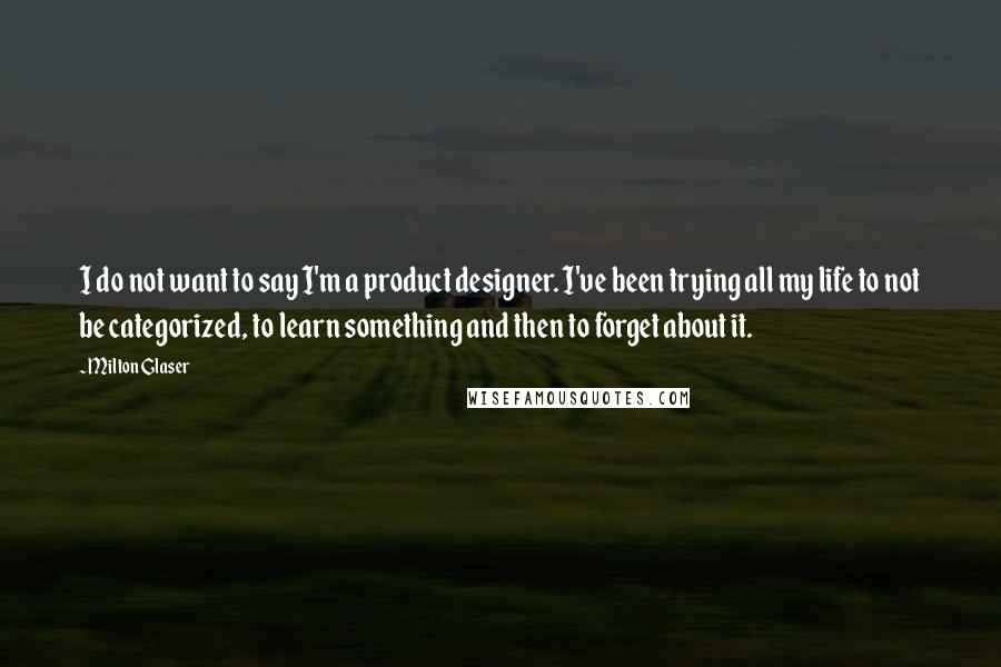 Milton Glaser Quotes: I do not want to say I'm a product designer. I've been trying all my life to not be categorized, to learn something and then to forget about it.