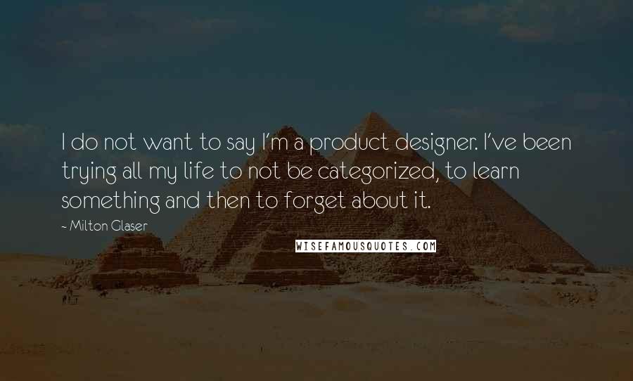 Milton Glaser Quotes: I do not want to say I'm a product designer. I've been trying all my life to not be categorized, to learn something and then to forget about it.