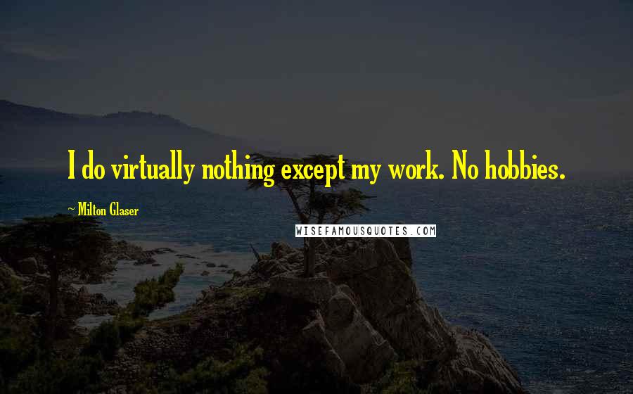 Milton Glaser Quotes: I do virtually nothing except my work. No hobbies.