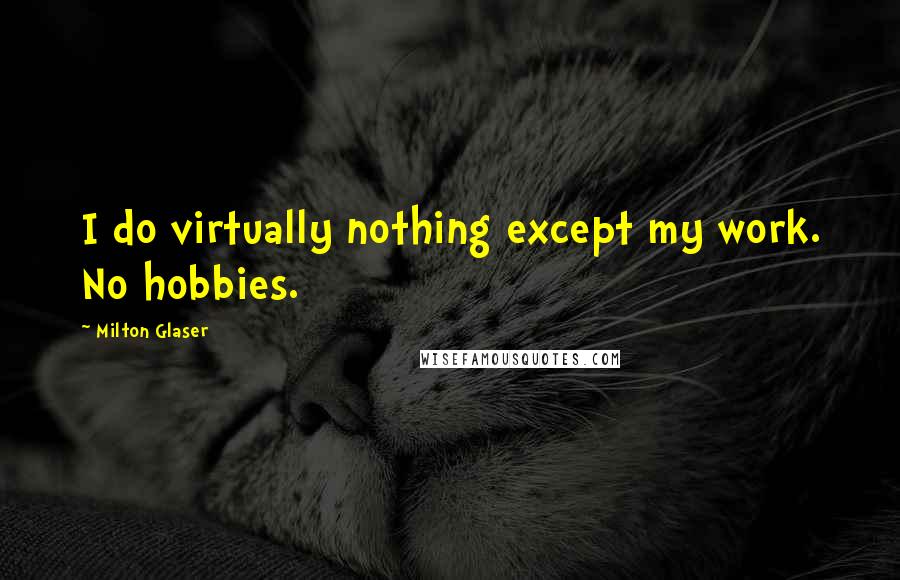 Milton Glaser Quotes: I do virtually nothing except my work. No hobbies.