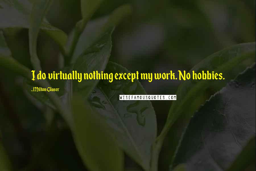 Milton Glaser Quotes: I do virtually nothing except my work. No hobbies.