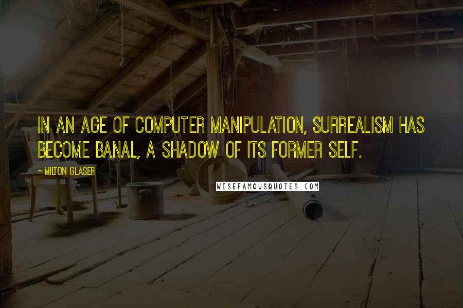 Milton Glaser Quotes: In an age of computer manipulation, surrealism has become banal, a shadow of its former self.