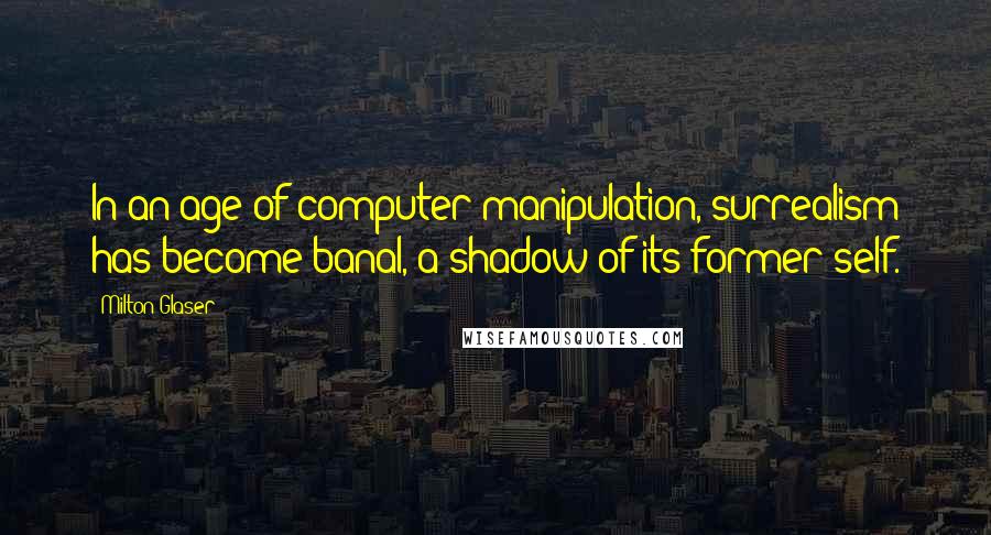 Milton Glaser Quotes: In an age of computer manipulation, surrealism has become banal, a shadow of its former self.