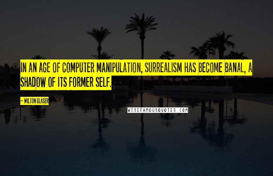 Milton Glaser Quotes: In an age of computer manipulation, surrealism has become banal, a shadow of its former self.