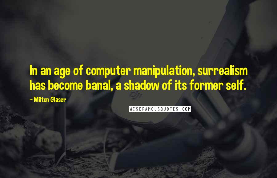 Milton Glaser Quotes: In an age of computer manipulation, surrealism has become banal, a shadow of its former self.