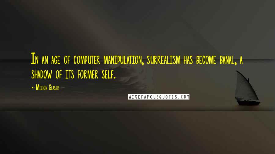 Milton Glaser Quotes: In an age of computer manipulation, surrealism has become banal, a shadow of its former self.
