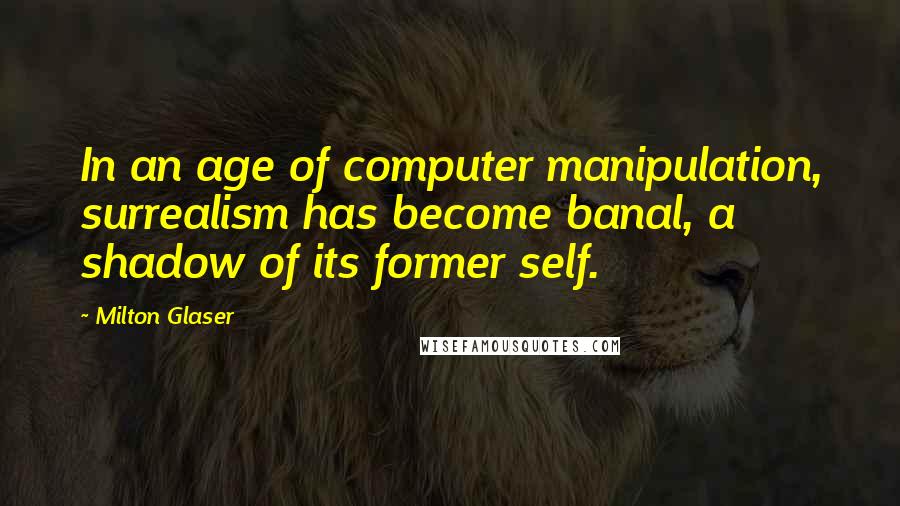 Milton Glaser Quotes: In an age of computer manipulation, surrealism has become banal, a shadow of its former self.
