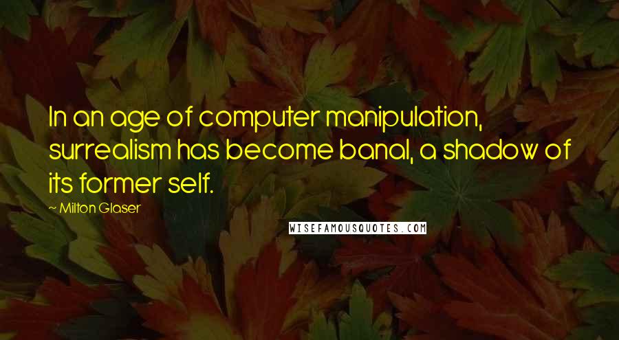 Milton Glaser Quotes: In an age of computer manipulation, surrealism has become banal, a shadow of its former self.