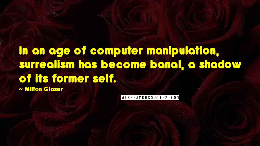 Milton Glaser Quotes: In an age of computer manipulation, surrealism has become banal, a shadow of its former self.