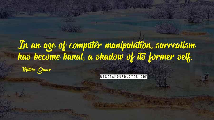 Milton Glaser Quotes: In an age of computer manipulation, surrealism has become banal, a shadow of its former self.