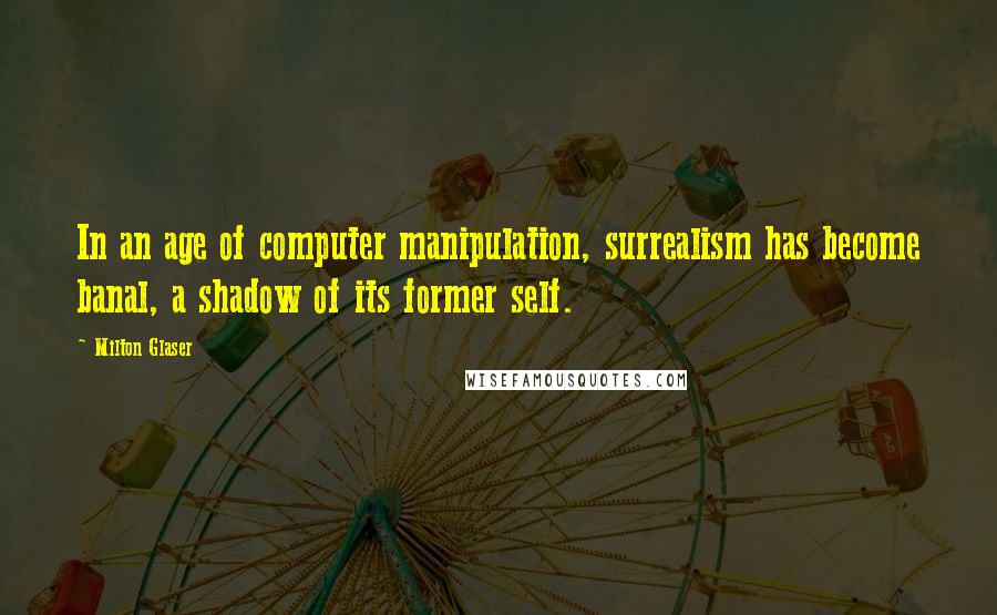 Milton Glaser Quotes: In an age of computer manipulation, surrealism has become banal, a shadow of its former self.