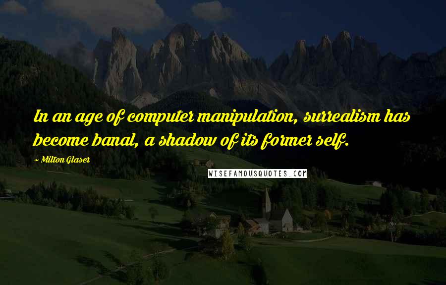 Milton Glaser Quotes: In an age of computer manipulation, surrealism has become banal, a shadow of its former self.