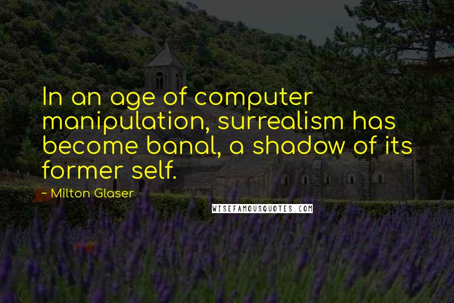 Milton Glaser Quotes: In an age of computer manipulation, surrealism has become banal, a shadow of its former self.
