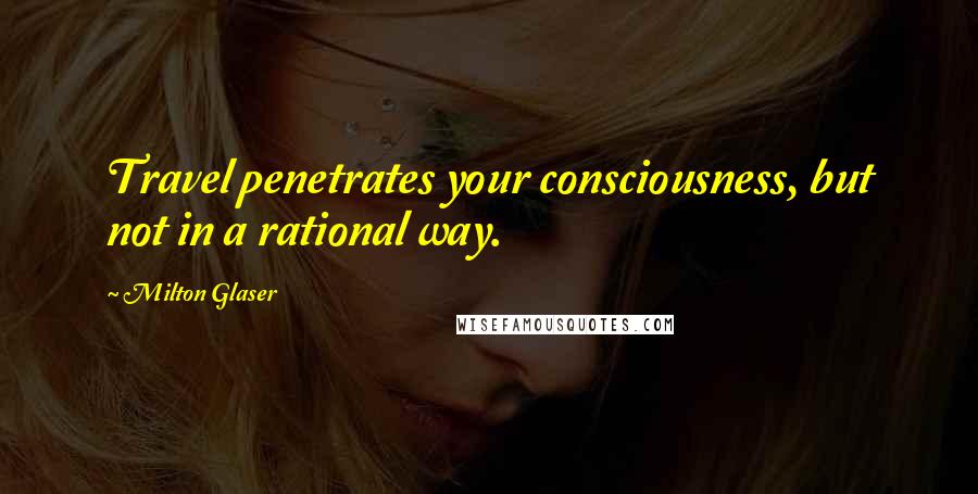 Milton Glaser Quotes: Travel penetrates your consciousness, but not in a rational way.
