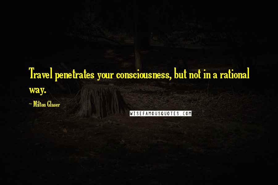 Milton Glaser Quotes: Travel penetrates your consciousness, but not in a rational way.