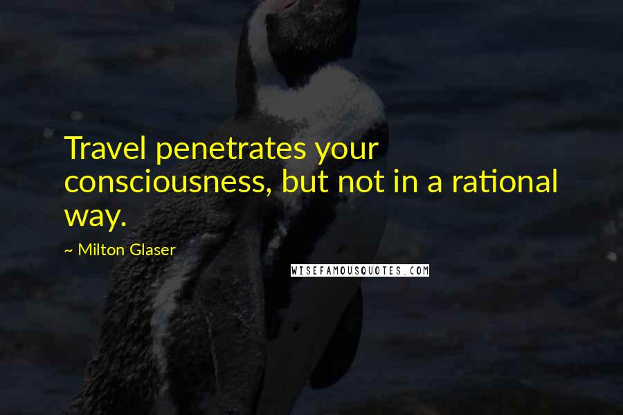 Milton Glaser Quotes: Travel penetrates your consciousness, but not in a rational way.