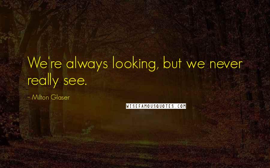 Milton Glaser Quotes: We're always looking, but we never really see.