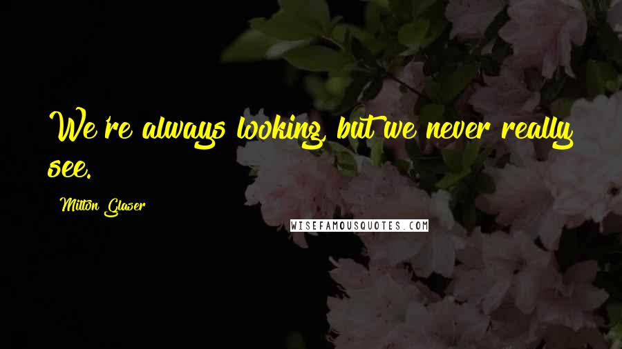 Milton Glaser Quotes: We're always looking, but we never really see.