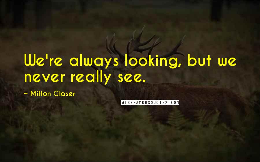 Milton Glaser Quotes: We're always looking, but we never really see.