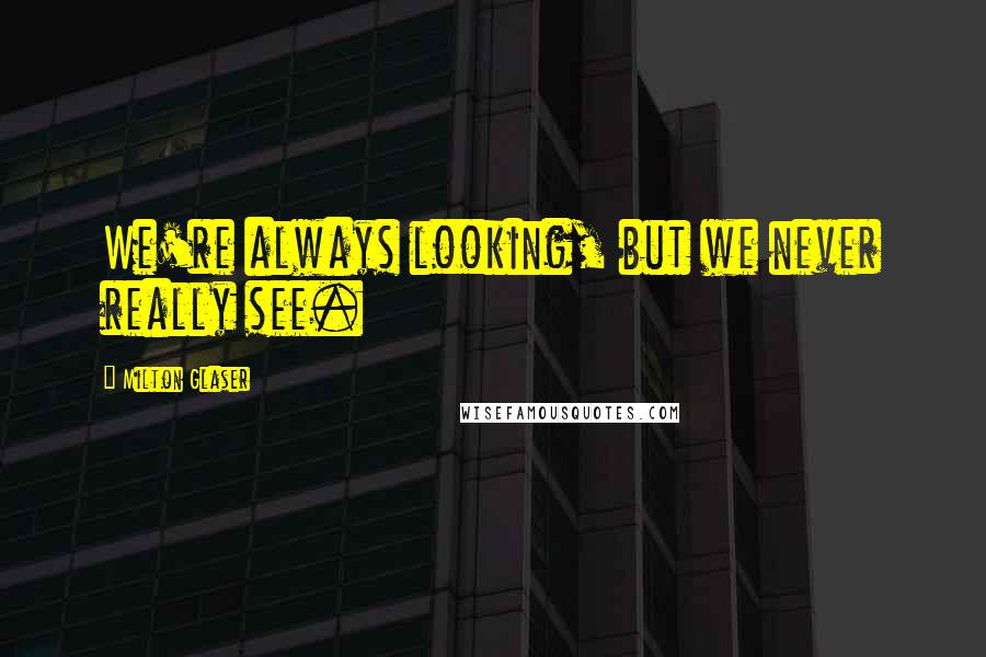 Milton Glaser Quotes: We're always looking, but we never really see.