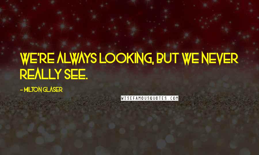 Milton Glaser Quotes: We're always looking, but we never really see.