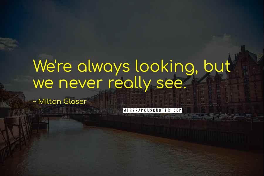 Milton Glaser Quotes: We're always looking, but we never really see.