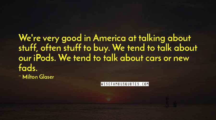 Milton Glaser Quotes: We're very good in America at talking about stuff, often stuff to buy. We tend to talk about our iPods. We tend to talk about cars or new fads.