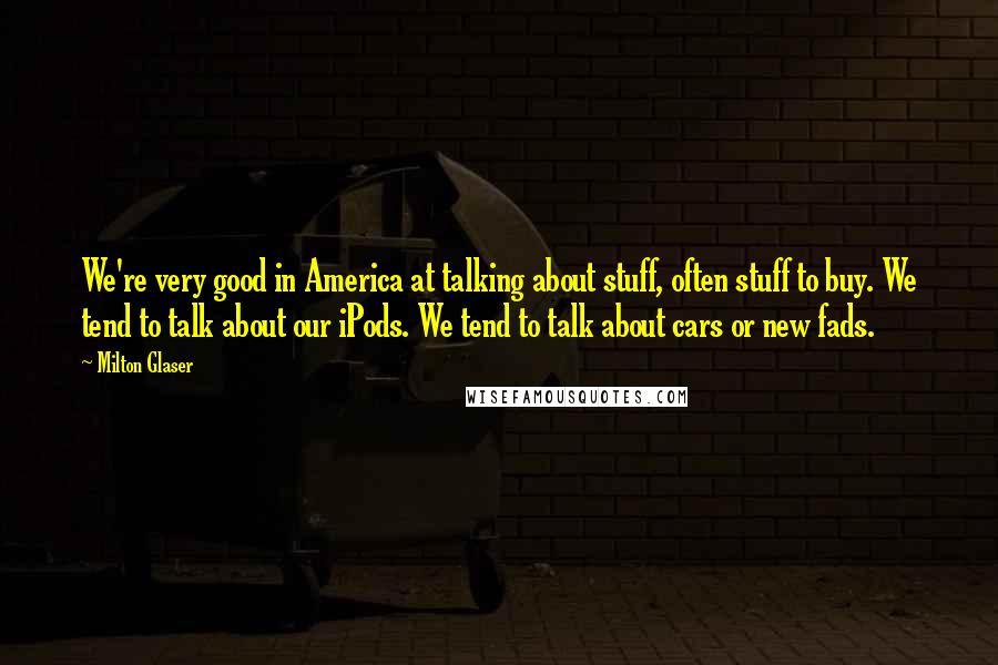 Milton Glaser Quotes: We're very good in America at talking about stuff, often stuff to buy. We tend to talk about our iPods. We tend to talk about cars or new fads.