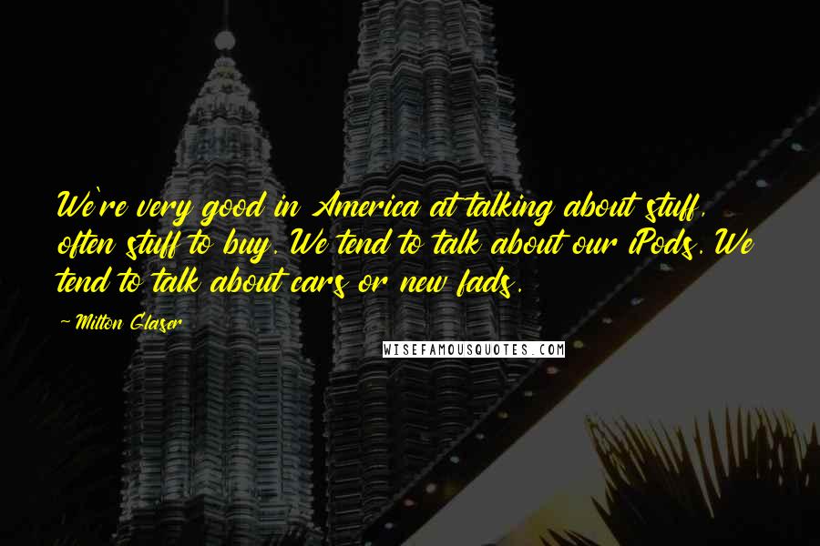 Milton Glaser Quotes: We're very good in America at talking about stuff, often stuff to buy. We tend to talk about our iPods. We tend to talk about cars or new fads.