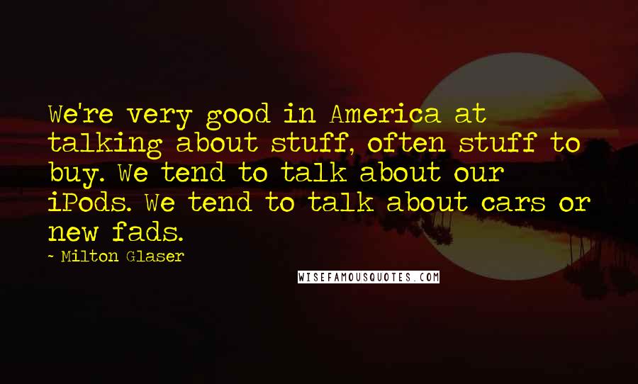 Milton Glaser Quotes: We're very good in America at talking about stuff, often stuff to buy. We tend to talk about our iPods. We tend to talk about cars or new fads.