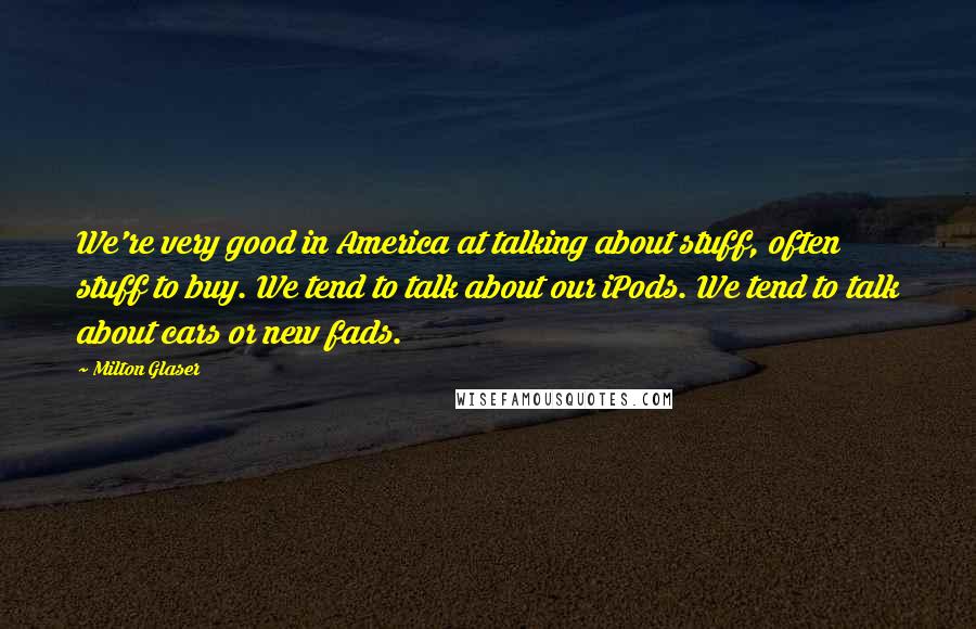 Milton Glaser Quotes: We're very good in America at talking about stuff, often stuff to buy. We tend to talk about our iPods. We tend to talk about cars or new fads.