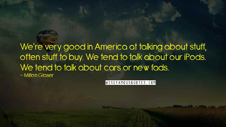 Milton Glaser Quotes: We're very good in America at talking about stuff, often stuff to buy. We tend to talk about our iPods. We tend to talk about cars or new fads.