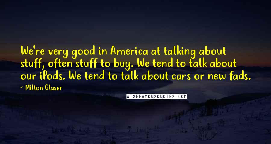 Milton Glaser Quotes: We're very good in America at talking about stuff, often stuff to buy. We tend to talk about our iPods. We tend to talk about cars or new fads.