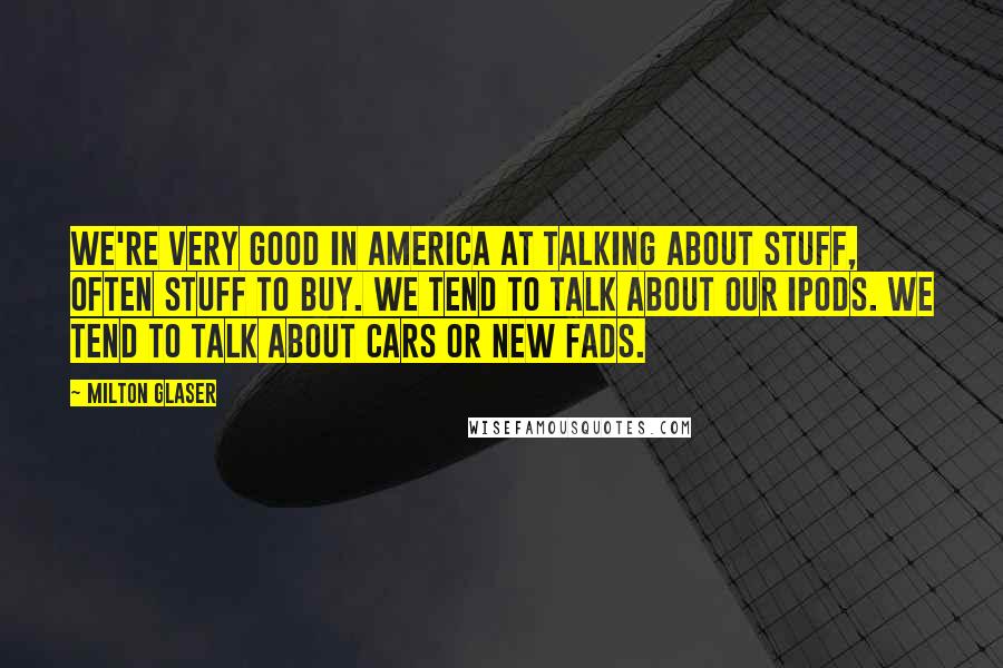 Milton Glaser Quotes: We're very good in America at talking about stuff, often stuff to buy. We tend to talk about our iPods. We tend to talk about cars or new fads.