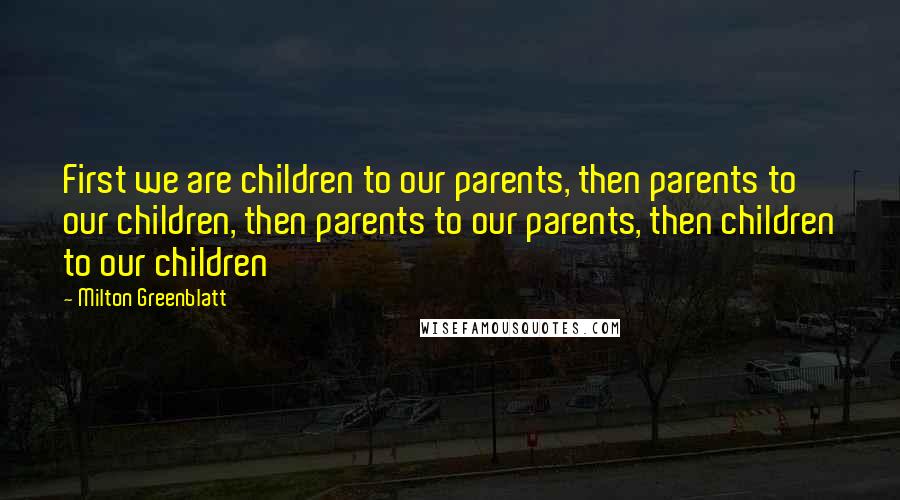 Milton Greenblatt Quotes: First we are children to our parents, then parents to our children, then parents to our parents, then children to our children