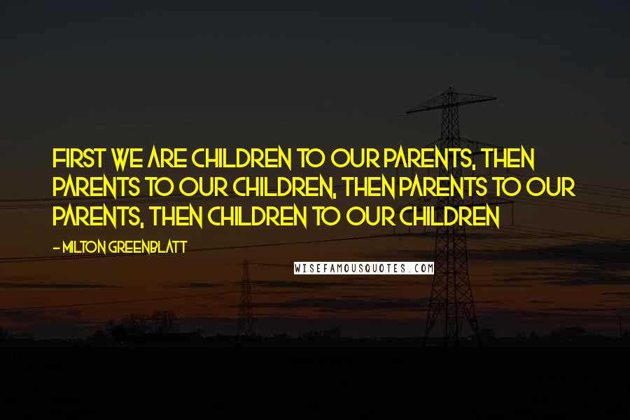 Milton Greenblatt Quotes: First we are children to our parents, then parents to our children, then parents to our parents, then children to our children