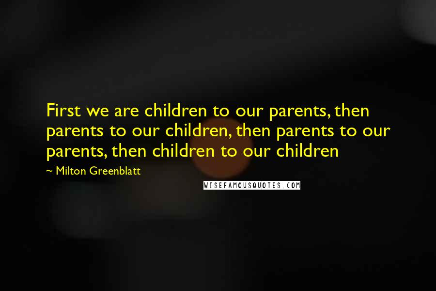 Milton Greenblatt Quotes: First we are children to our parents, then parents to our children, then parents to our parents, then children to our children