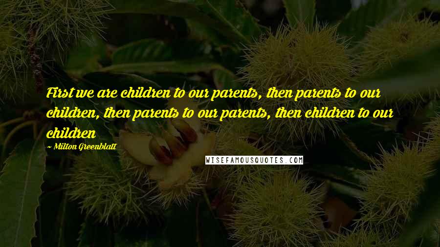 Milton Greenblatt Quotes: First we are children to our parents, then parents to our children, then parents to our parents, then children to our children