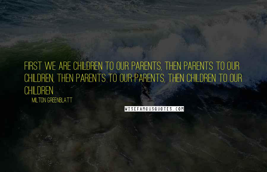 Milton Greenblatt Quotes: First we are children to our parents, then parents to our children, then parents to our parents, then children to our children