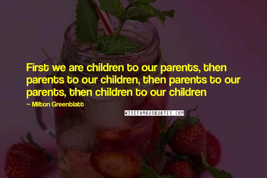 Milton Greenblatt Quotes: First we are children to our parents, then parents to our children, then parents to our parents, then children to our children