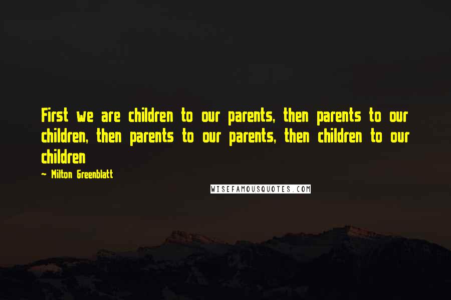 Milton Greenblatt Quotes: First we are children to our parents, then parents to our children, then parents to our parents, then children to our children