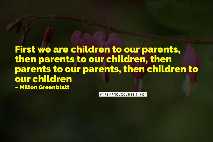 Milton Greenblatt Quotes: First we are children to our parents, then parents to our children, then parents to our parents, then children to our children