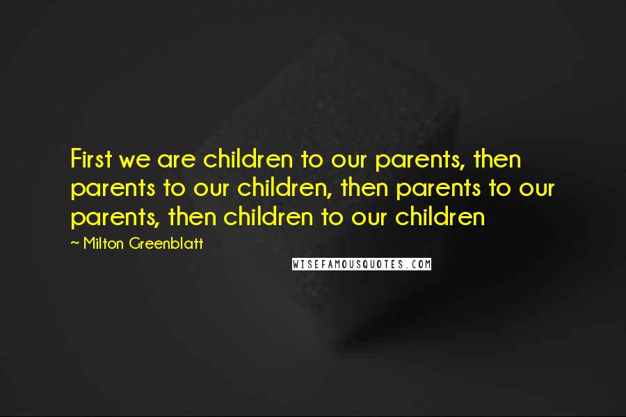 Milton Greenblatt Quotes: First we are children to our parents, then parents to our children, then parents to our parents, then children to our children