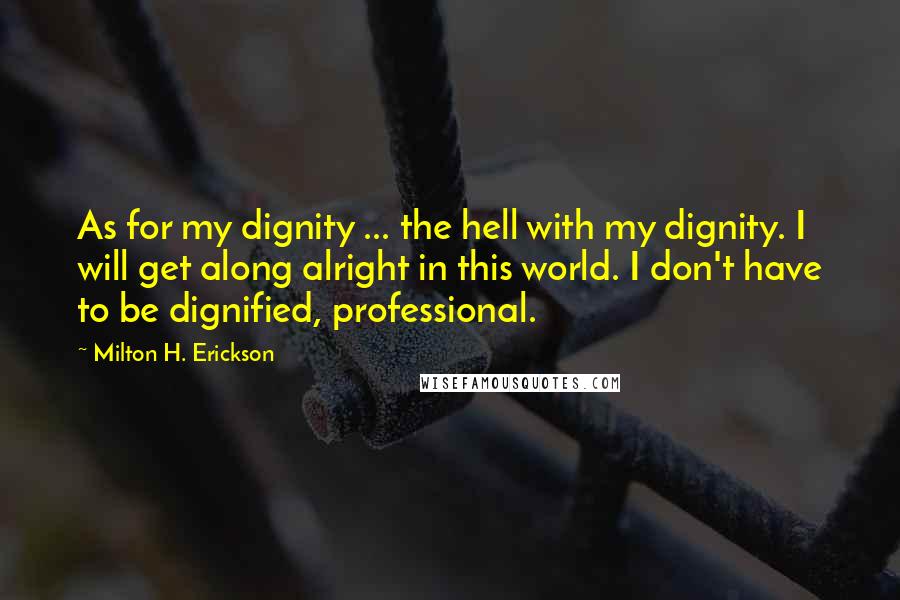 Milton H. Erickson Quotes: As for my dignity ... the hell with my dignity. I will get along alright in this world. I don't have to be dignified, professional.