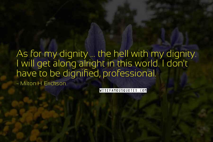 Milton H. Erickson Quotes: As for my dignity ... the hell with my dignity. I will get along alright in this world. I don't have to be dignified, professional.