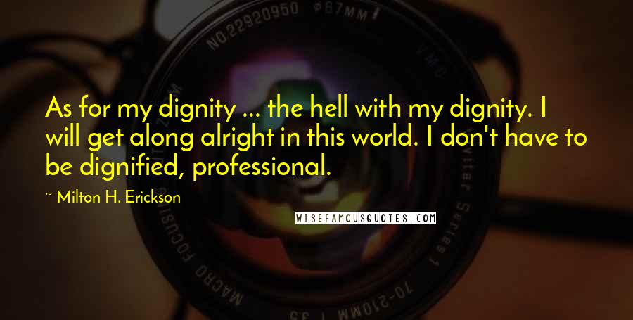 Milton H. Erickson Quotes: As for my dignity ... the hell with my dignity. I will get along alright in this world. I don't have to be dignified, professional.