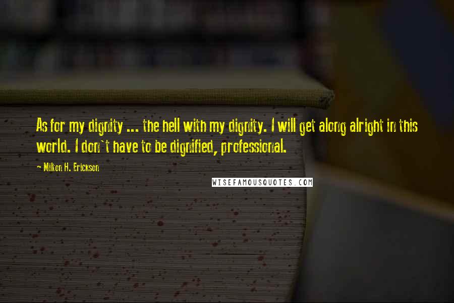 Milton H. Erickson Quotes: As for my dignity ... the hell with my dignity. I will get along alright in this world. I don't have to be dignified, professional.