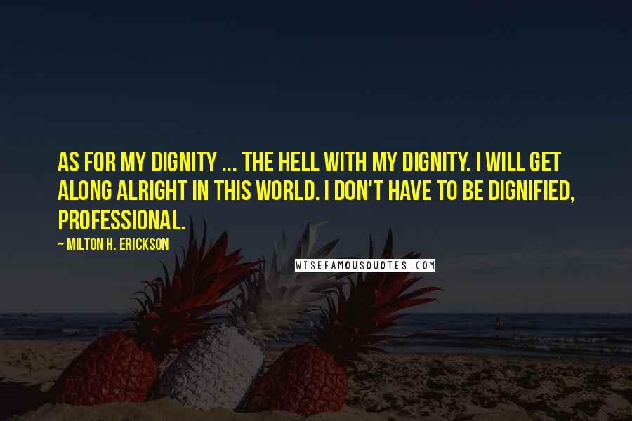 Milton H. Erickson Quotes: As for my dignity ... the hell with my dignity. I will get along alright in this world. I don't have to be dignified, professional.