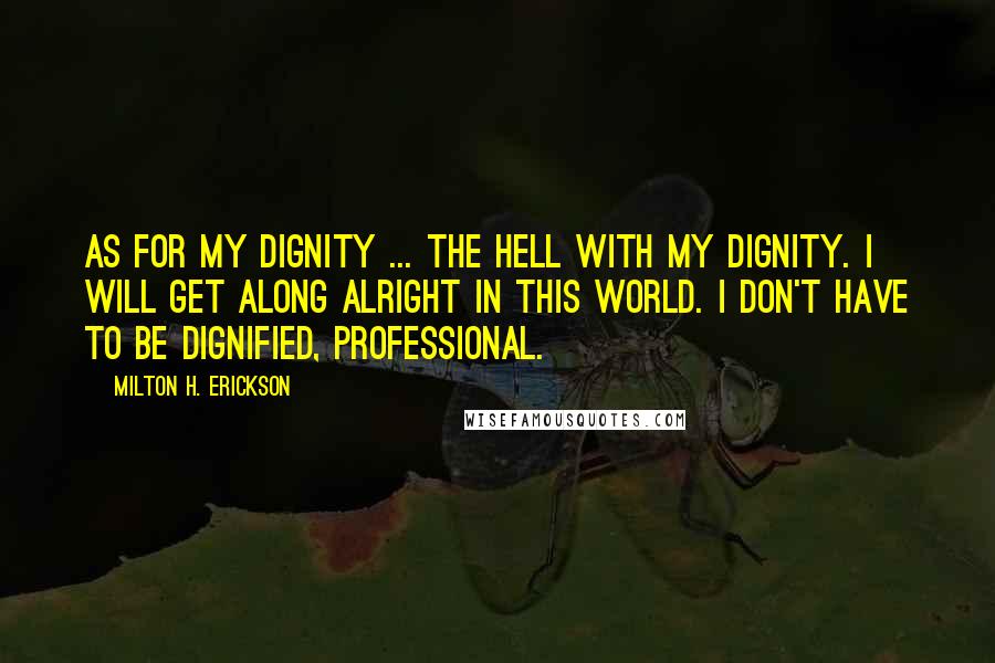 Milton H. Erickson Quotes: As for my dignity ... the hell with my dignity. I will get along alright in this world. I don't have to be dignified, professional.