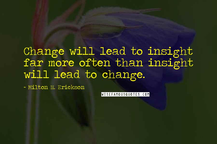 Milton H. Erickson Quotes: Change will lead to insight far more often than insight will lead to change.